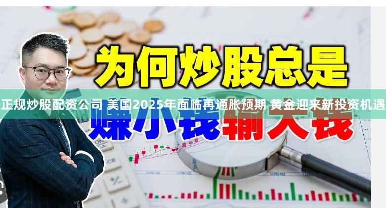 正规炒股配资公司 美国2025年面临再通胀预期 黄金迎来新投资机遇