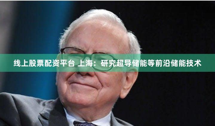 线上股票配资平台 上海：研究超导储能等前沿储能技术