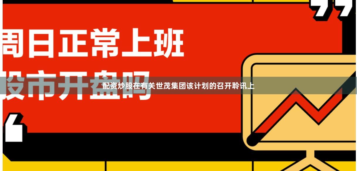 配资炒股在有关世茂集团该计划的召开聆讯上