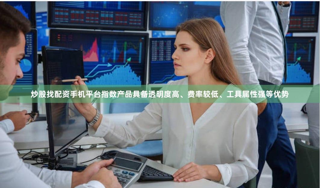炒股找配资手机平台指数产品具备透明度高、费率较低、工具属性强等优势