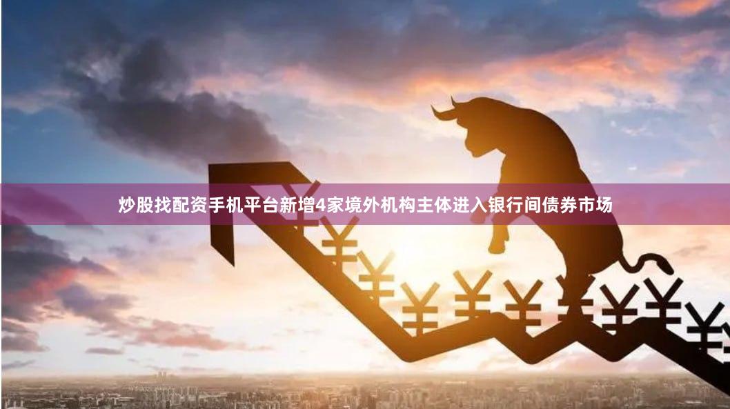 炒股找配资手机平台新增4家境外机构主体进入银行间债券市场