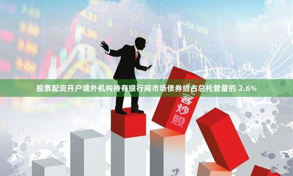 股票配资开户境外机构持有银行间市场债券约占总托管量的 2.6%