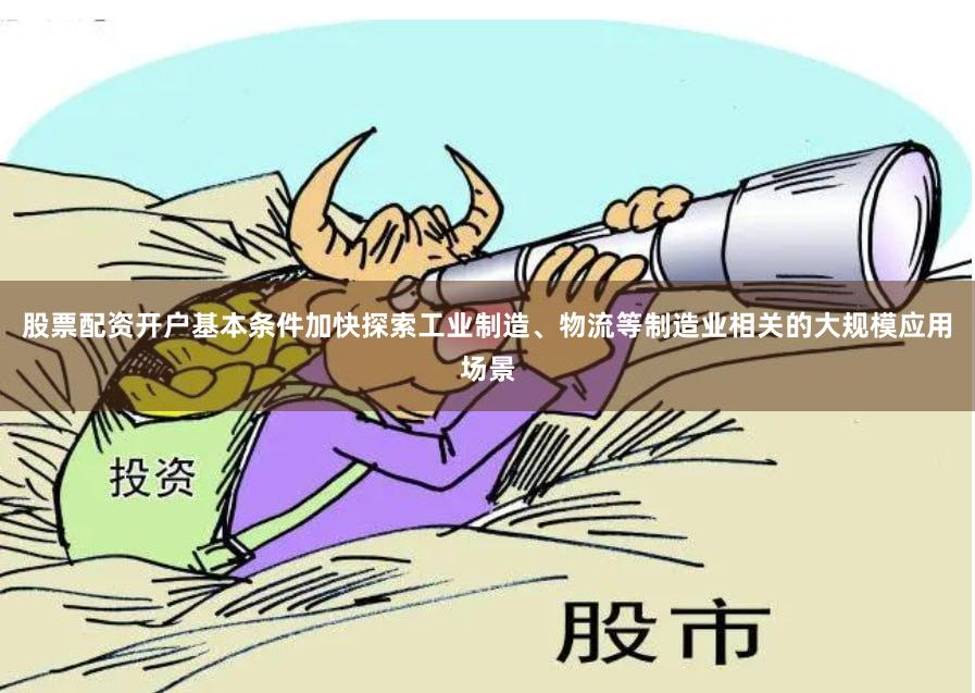 股票配资开户基本条件加快探索工业制造、物流等制造业相关的大规模应用场景