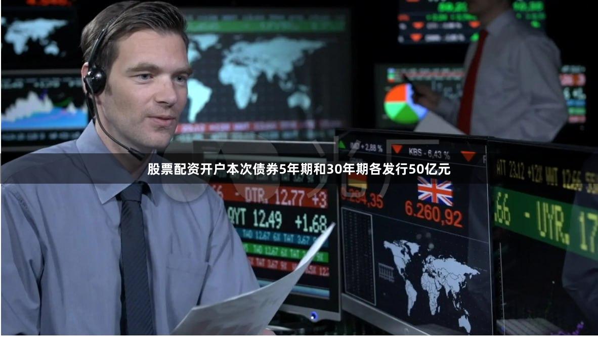 股票配资开户本次债券5年期和30年期各发行50亿元