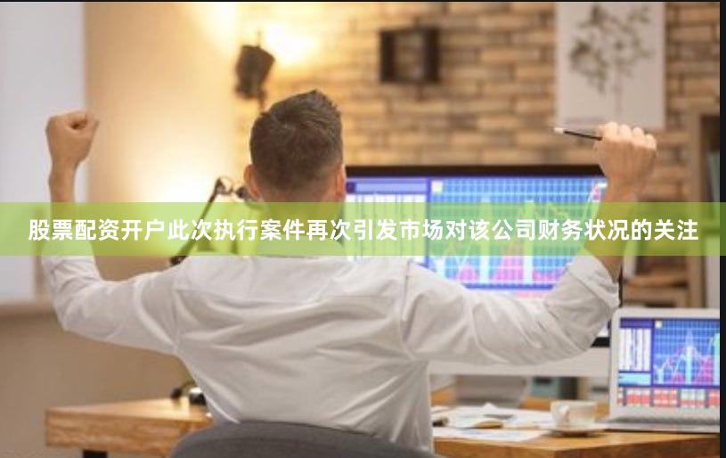 股票配资开户此次执行案件再次引发市场对该公司财务状况的关注