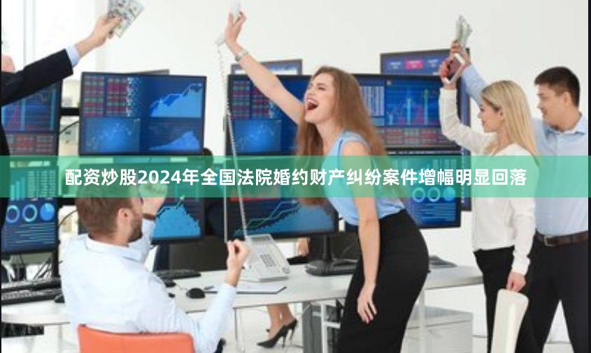 配资炒股2024年全国法院婚约财产纠纷案件增幅明显回落