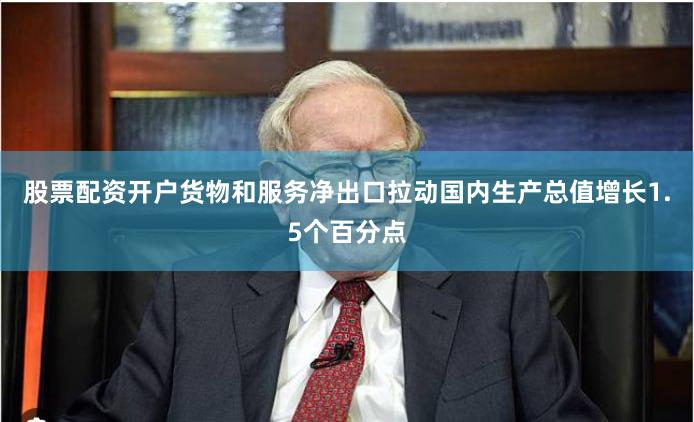 股票配资开户货物和服务净出口拉动国内生产总值增长1.5个百分点